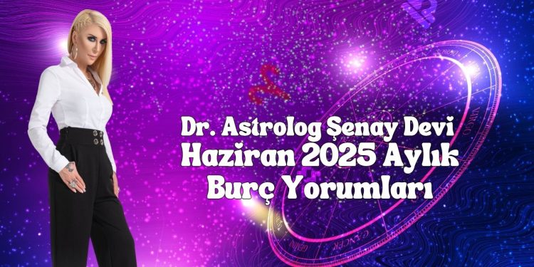 Dr. Astrolog Şenay Devi Haziran 2025 Aylık Burç Yorumları